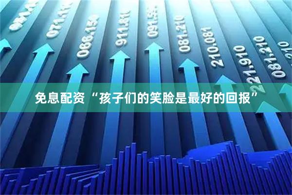 免息配资 “孩子们的笑脸是最好的回报”