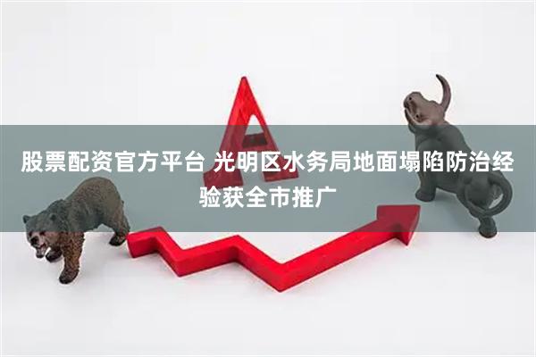 股票配资官方平台 光明区水务局地面塌陷防治经验获全市推广