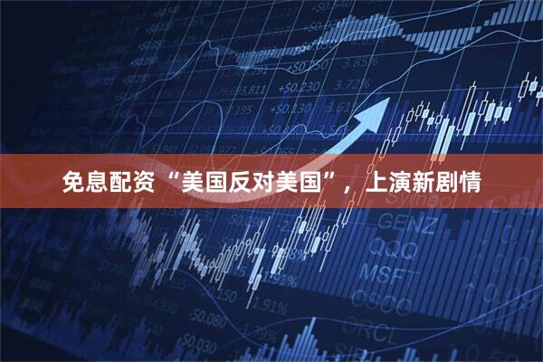 免息配资 “美国反对美国”，上演新剧情