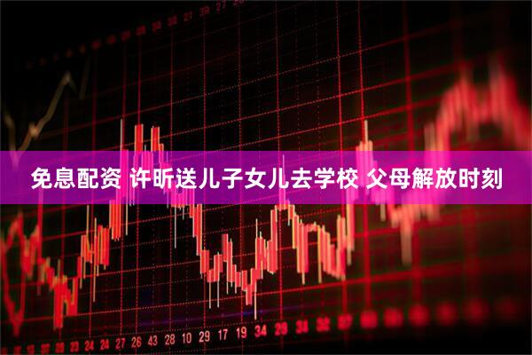 免息配资 许昕送儿子女儿去学校 父母解放时刻