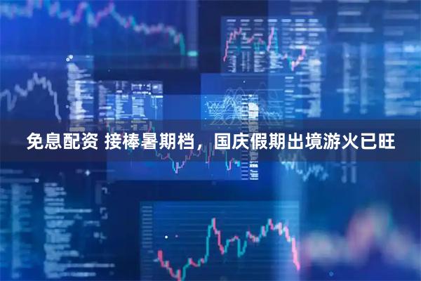 免息配资 接棒暑期档，国庆假期出境游火已旺