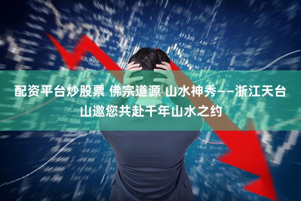 配资平台炒股票 佛宗道源 山水神秀——浙江天台山邀您共赴千年山水之约