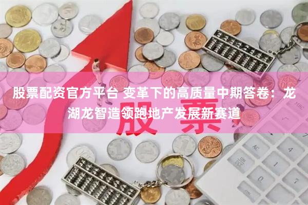 股票配资官方平台 变革下的高质量中期答卷：龙湖龙智造领跑地产发展新赛道