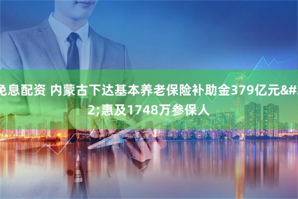免息配资 内蒙古下达基本养老保险补助金379亿元&#32;惠及1748万参保人