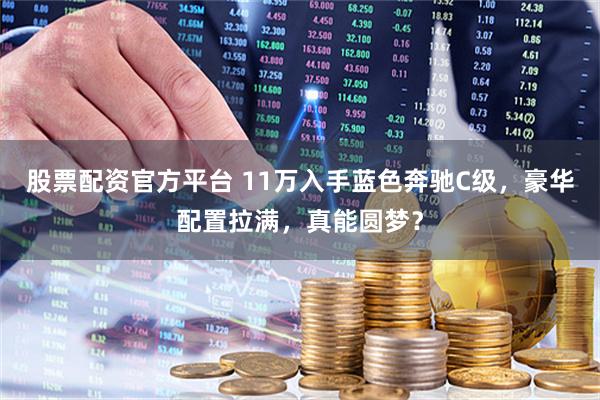 股票配资官方平台 11万入手蓝色奔驰C级，豪华配置拉满，真能圆梦？