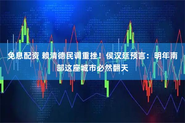 免息配资 赖清德民调重挫！侯汉廷预言：明年南部这座城市必然翻天