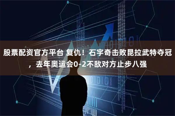股票配资官方平台 复仇！石宇奇击败昆拉武特夺冠，去年奥运会0-2不敌对方止步八强