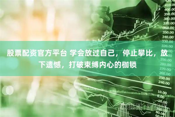 股票配资官方平台 学会放过自己，停止攀比，放下遗憾，打破束缚内心的枷锁