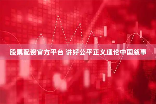 股票配资官方平台 讲好公平正义理论中国叙事