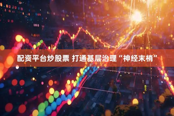 配资平台炒股票 打通基层治理“神经末梢”