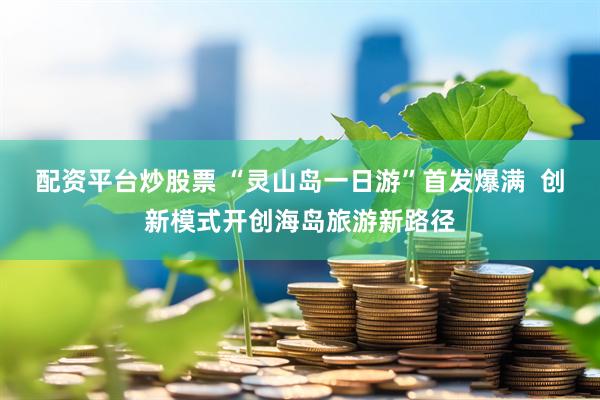 配资平台炒股票 “灵山岛一日游”首发爆满  创新模式开创海岛旅游新路径