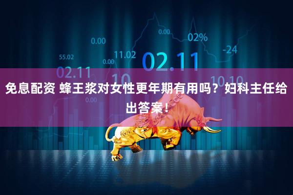 免息配资 蜂王浆对女性更年期有用吗？妇科主任给出答案！