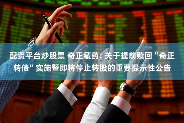 配资平台炒股票 奇正藏药: 关于提前赎回“奇正转债”实施暨即将停止转股的重要提示性公告