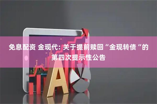 免息配资 金现代: 关于提前赎回“金现转债“的第四次提示性公告