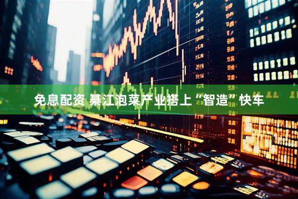 免息配资 綦江泡菜产业搭上“智造”快车