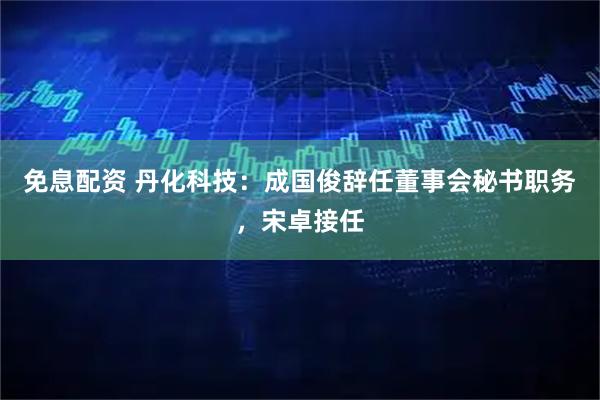 免息配资 丹化科技：成国俊辞任董事会秘书职务，宋卓接任