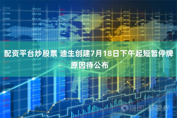 配资平台炒股票 迪生创建7月18日下午起短暂停牌 原因待公布