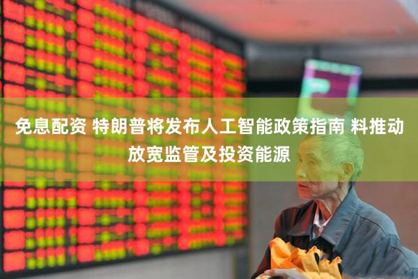 免息配资 特朗普将发布人工智能政策指南 料推动放宽监管及投资能源