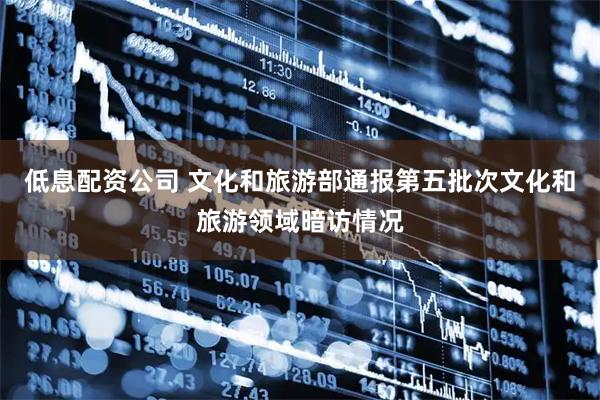 低息配资公司 文化和旅游部通报第五批次文化和旅游领域暗访情况