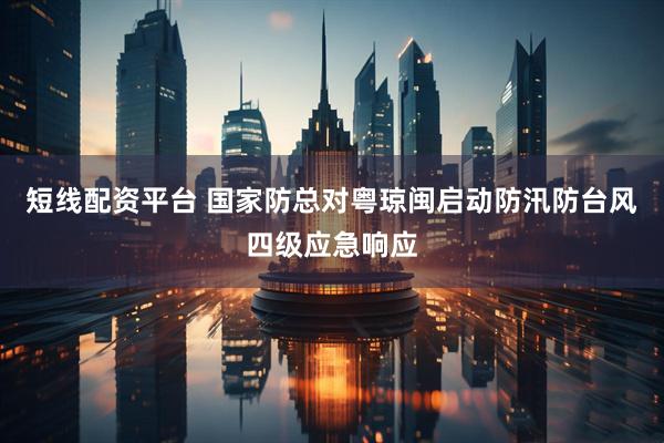 短线配资平台 国家防总对粤琼闽启动防汛防台风四级应急响应