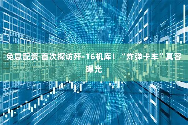 免息配资 首次探访歼-16机库！“炸弹卡车”真容曝光