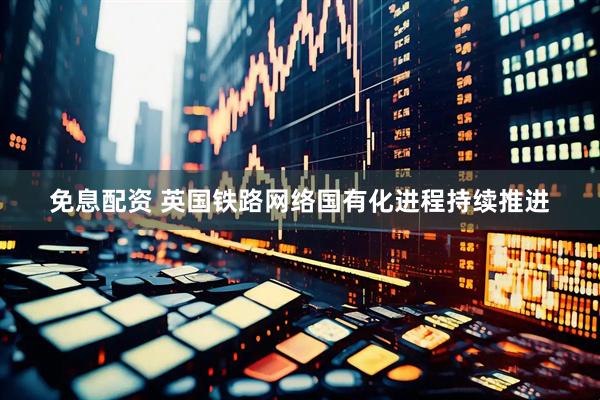 免息配资 英国铁路网络国有化进程持续推进