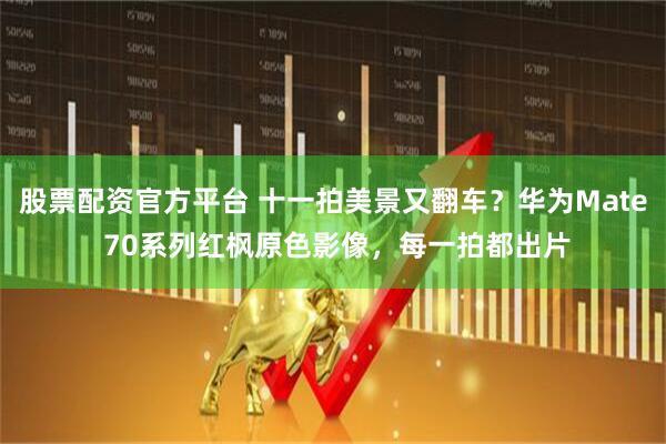 股票配资官方平台 十一拍美景又翻车？华为Mate 70系列红枫原色影像，每一拍都出片