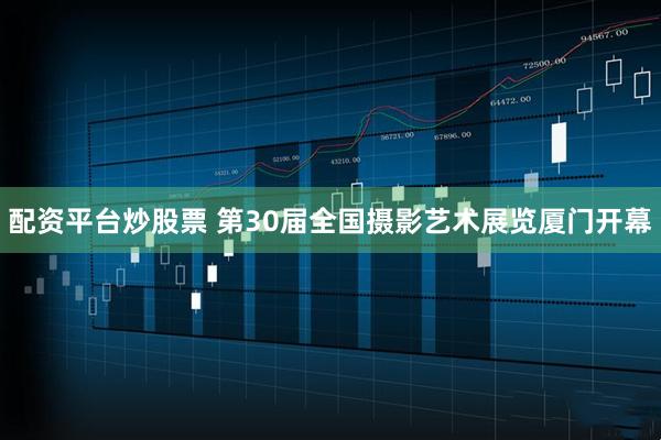 配资平台炒股票 第30届全国摄影艺术展览厦门开幕