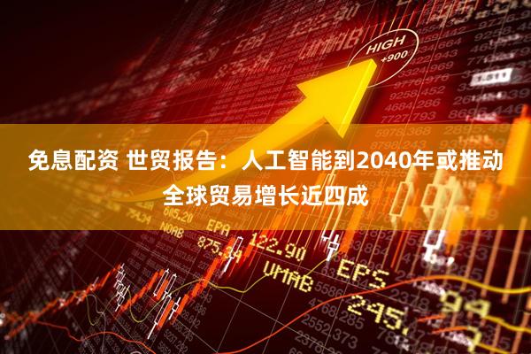 免息配资 世贸报告：人工智能到2040年或推动全球贸易增长近四成