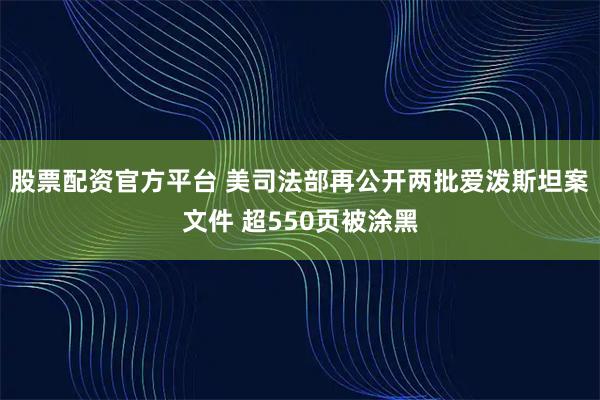 股票配资官方平台 美司法部再公开两批爱泼斯坦案文件 超550页被涂黑