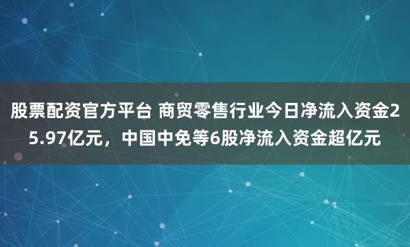 股票配资官方平台 商贸零售行业今日净流入资金25.97亿元,中国中免等6股净流入资金超亿元