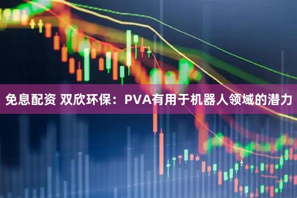 免息配资 双欣环保：PVA有用于机器人领域的潜力
