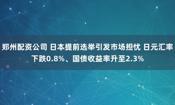 郑州配资公司 日本提前选举引发市场担忧 日元汇率下跌0.8%、国债收益率升至2.3%
