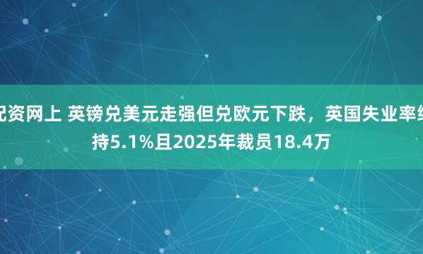 配资网上 英镑兑美元走强但兑欧元下跌，英国失业率维持5.1%且2025年裁员18.4万