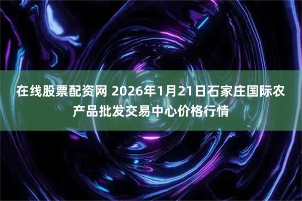 在线股票配资网 2026年1月21日石家庄国际农产品批发交易中心价格行情