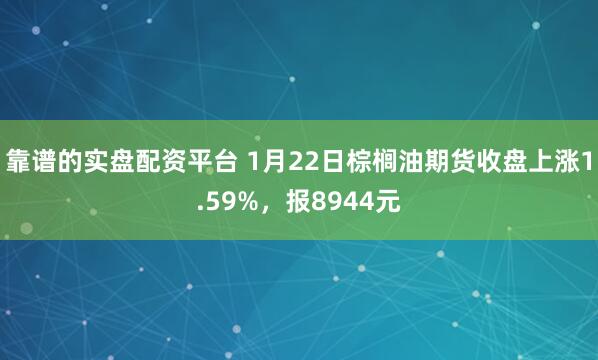 靠谱的实盘配资平台 1月22日棕榈油期货收盘上涨1.59%，报8944元