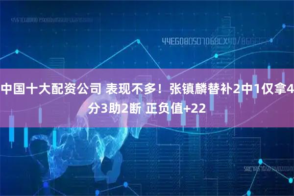 中国十大配资公司 表现不多！张镇麟替补2中1仅拿4分3助2断 正负值+22