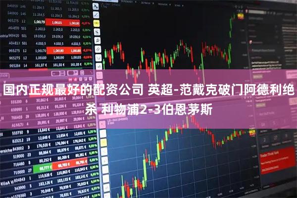 国内正规最好的配资公司 英超-范戴克破门阿德利绝杀 利物浦2-3伯恩茅斯