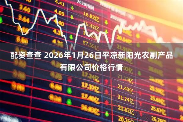 配资查查 2026年1月26日平凉新阳光农副产品有限公司价格行情