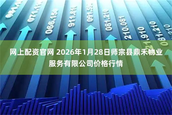 网上配资官网 2026年1月28日师宗县鼎禾物业服务有限公司价格行情