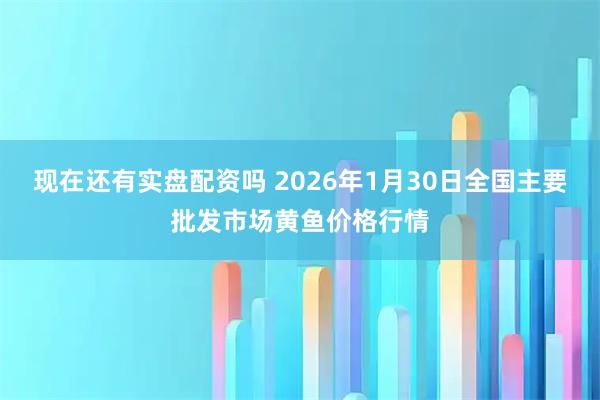 现在还有实盘配资吗 2026年1月30日全国主要批发市场黄鱼价格行情