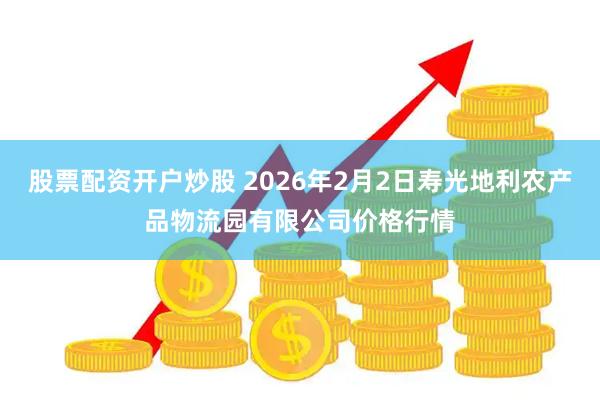股票配资开户炒股 2026年2月2日寿光地利农产品物流园有限公司价格行情