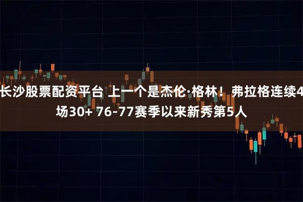 长沙股票配资平台 上一个是杰伦·格林！弗拉格连续4场30+ 76-77赛季以来新秀第5人