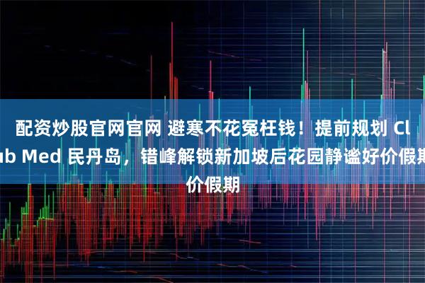 配资炒股官网官网 避寒不花冤枉钱！提前规划 Club Med 民丹岛，错峰解锁新加坡后花园静谧好价假期