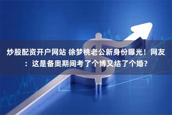 炒股配资开户网站 徐梦桃老公新身份曝光！网友：这是备奥期间考了个博又结了个婚？
