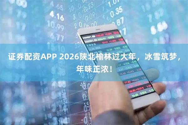 证券配资APP 2026陕北榆林过大年，冰雪筑梦，年味正浓！