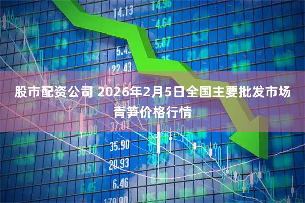 股市配资公司 2026年2月5日全国主要批发市场青笋价格行情