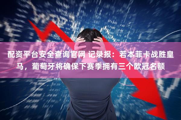 配资平台安全查询官网 记录报：若本菲卡战胜皇马，葡萄牙将确保下赛季拥有三个欧冠名额