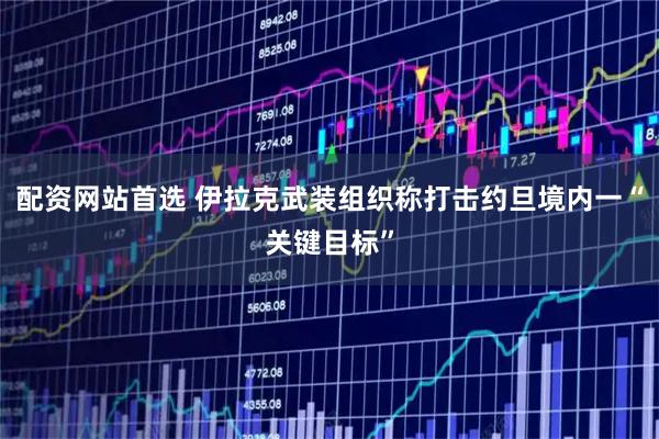 配资网站首选 伊拉克武装组织称打击约旦境内一“关键目标”