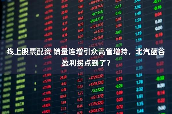 线上股票配资 销量连增引众高管增持，北汽蓝谷盈利拐点到了？
